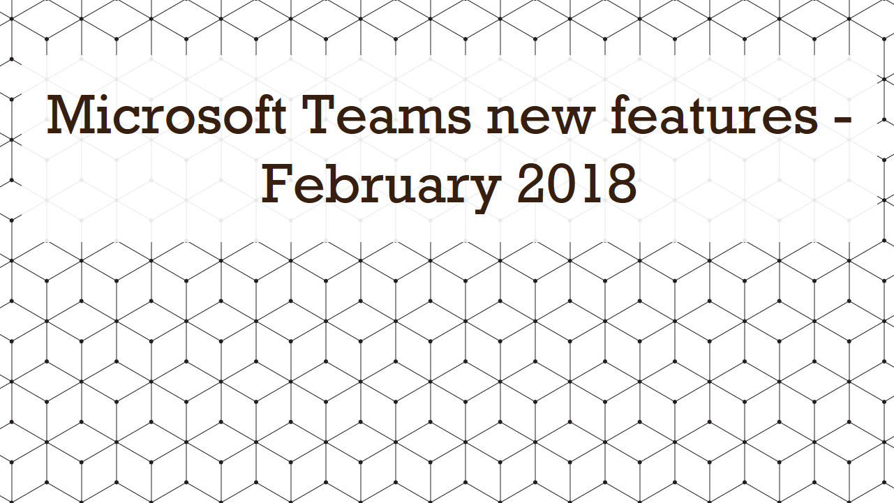 Microsoft Teams new features – February 2018