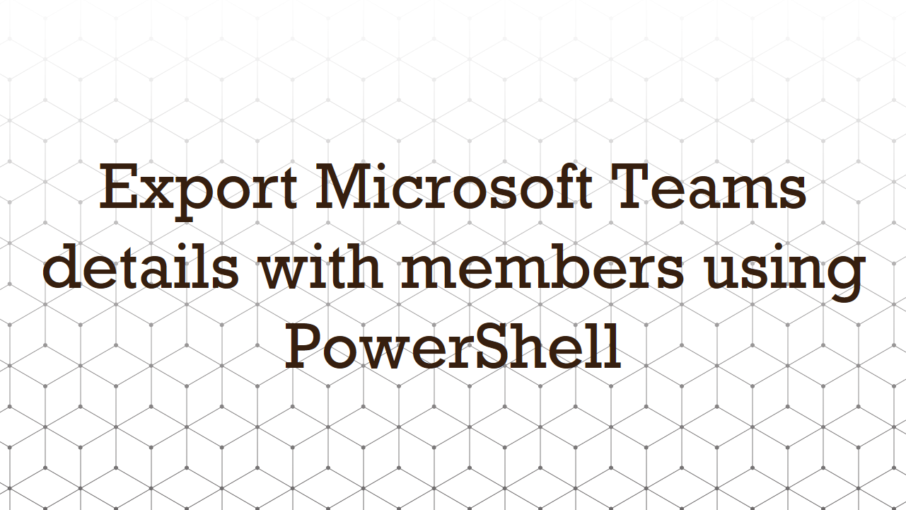 Export Microsoft Teams details with members using PowerShell