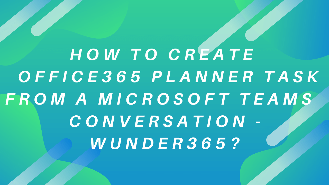 How to create Office365 Planner task from a Microsoft Teams conversation – Wunder365?