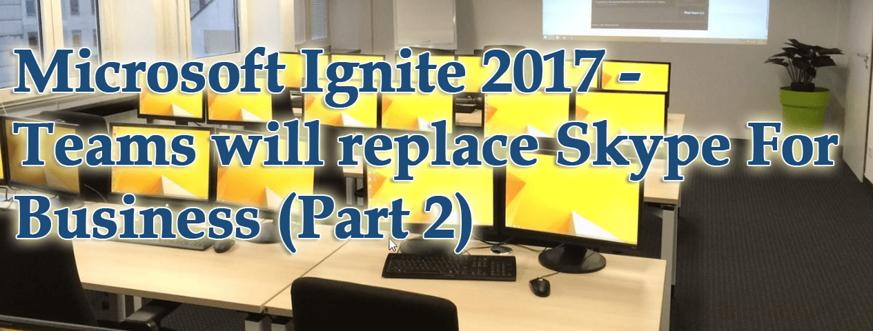 Microsoft Ignite 2017 – Teams will replace Skype For Business Part-2